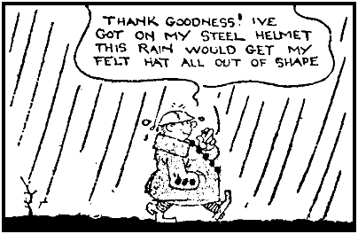 THANK GOODNESS! IVE
GOT ON MY STEEL HELMET
THIS RAIN WOULD GET MY
FELT HAT ALL OUT OF SHAPE