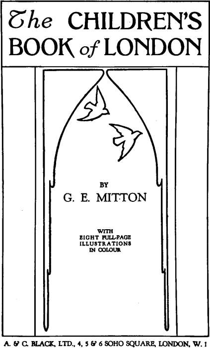 The Children's Book of London By
 G. E. Mitton with eight full-page illustrations in colour. A. & C. BLACK, LTD., 4, 5 & 6 SOHO SQUARE, LONDON, W.1