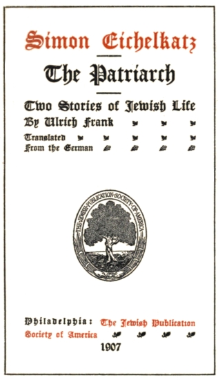 Simon Eichelkatz
The Patriarch;
Two Stories of Jewish Life;
By Ulrich Frank;
Translated
From the German;
Philadelphia: The Jewish Publication
Society of America;
1907