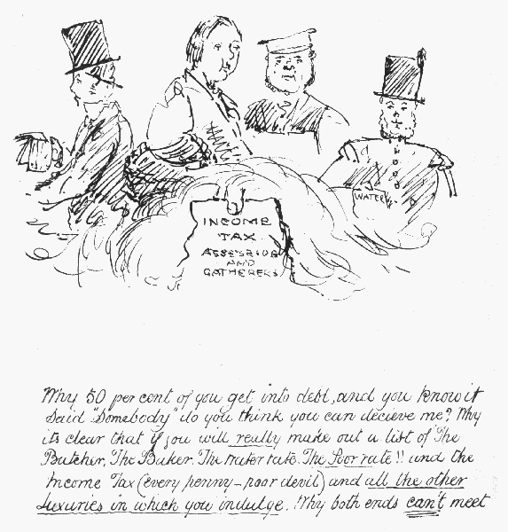 Why 50 per cent of you get into debt, and you know it
Said "Somebody" do you think you can decieve me? Why its clear that if
 you will really make out a list of The Butcher, The Baker, The Water
rate, The Poor Rate!! and the Income Tax (every penny&mdash;poor devil) and
 all the other luxuries in which you indulge. Why both ends can't meet