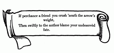 If perchance a friend you crush 'neath the arrow's weight,
Then swiftly to the author blame your undeserv�d fate.