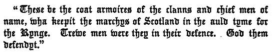 "These be the coat armoires of the clanns and chief men of
  name, wha keepit the marchys of Scotland in the auld tyme for
  the Kynge. Trewe men were they in their defence. God them
  defendyt."