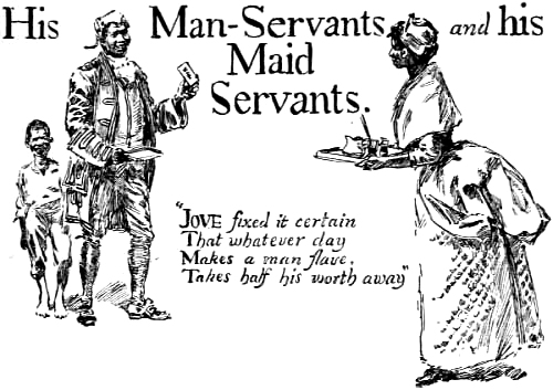 His Man-Servants and his Maid Servants.
“Jove fixed it certain That whatever day Makes a man slave, Takes half his worth away”