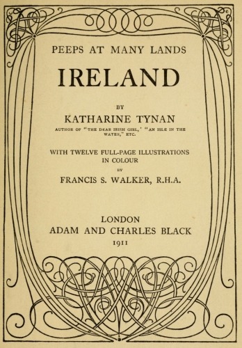 PEEPS AT MANY LANDS

IRELAND

BY

KATHARINE TYNAN

AUTHOR OF “THE DEAR IRISH GIRL,” “AN ISLE IN THE
WATER,” ETC.

WITH TWELVE FULL-PAGE ILLUSTRATIONS
IN COLOUR

BY

FRANCIS S. WALKER, R.H.A.

LONDON
ADAM AND CHARLES BLACK
1911