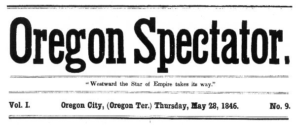 Oregon Spectator. "Westward the Star of Empire takes
its way." Vol. I Oregon City, (Oregon Ter.) Thursday, May 28, 1846.
No. 9.