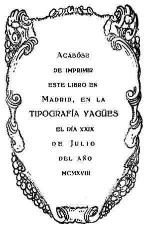
Acabóse
de imprimir
este libro en
Madrid, en la
TIPOGRAFÍA YAGÜES
el día xxix
de Julio
del año
mcmxviii