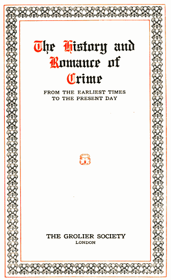 The History and
Romance of
Crime

FROM THE EARLIEST TIMES
TO THE PRESENT DAY

THE GROLIER SOCIETY
LONDON