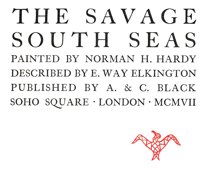 THE SAVAGE
SOUTH SEAS

PAINTED BY NORMAN H. HARDY
DESCRIBED BY E. WAY ELKINGTON
PUBLISHED BY A. & C. BLACK
SOHO SQUARE · LONDON · MCMVII