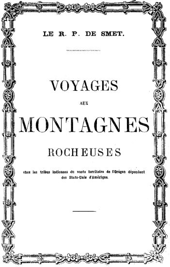 LE R. P. DE SMET.

VOYAGES

AUX

MONTAGNES

ROCHEUSES

chez les tribus indiennes du vaste territoire de l’Orégon dépendant
des Etats-Unis d’Amérique.