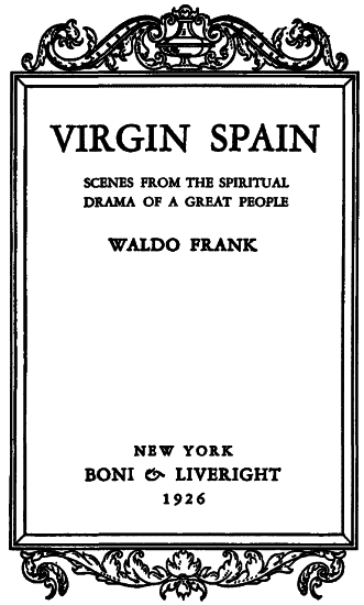 VIRGIN SPAIN

SCENES FROM THE SPIRITUAL
DRAMA OF A GREAT PEOPLE

WALDO FRANK

NEW YORK
BONI & LIVERIGHT
1926