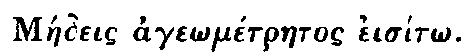 Greek: Maedeis age_om�traetos eis�t_o
